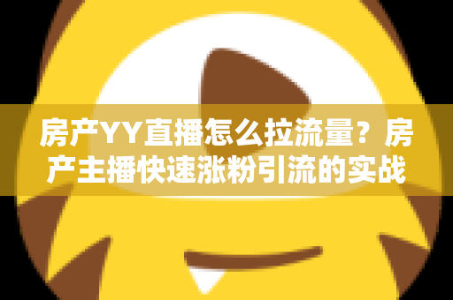 房产YY直播怎么拉流量？房产主播快速涨粉引流的实战秘籍全解析