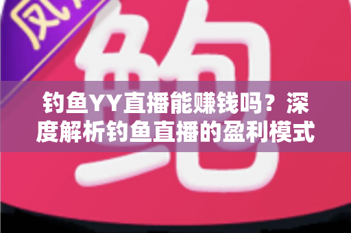 钓鱼YY直播能赚钱吗?深度解析钓鱼直播的盈利模式与赚钱前景 钓鱼YY直播能赚钱吗?深度解析钓鱼直播的盈利模式与赚钱前景