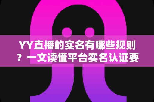 YY直播的实名有哪些规则？一文读懂平台实名认证要求与注意事项