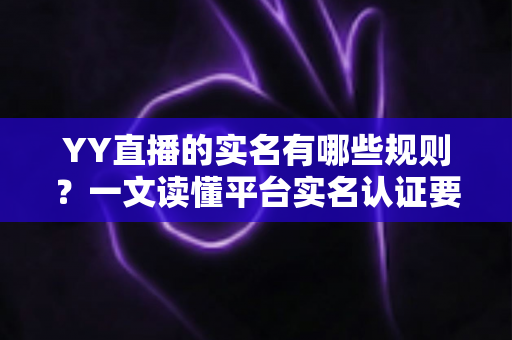 YY直播的实名有哪些规则？一文读懂平台实名认证要求与注意事项