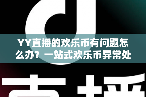 YY直播的欢乐币有问题怎么办？一站式欢乐币异常处理与维权指南