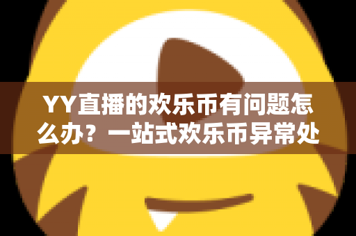 YY直播的欢乐币有问题怎么办？一站式欢乐币异常处理与维权指南