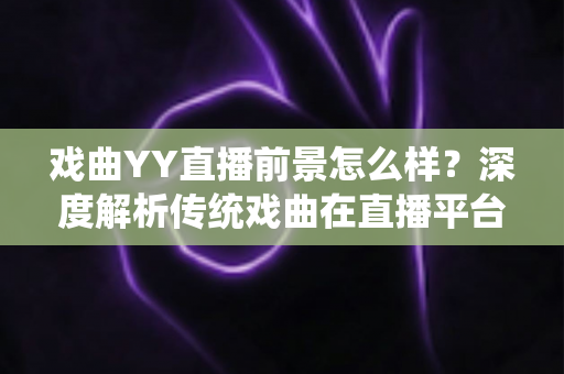 戏曲YY直播前景怎么样？深度解析传统戏曲在直播平台的发展机遇与未来趋势
