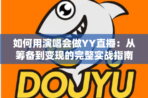 如何用演唱会做YY直播：从筹备到变现的完整实战指南