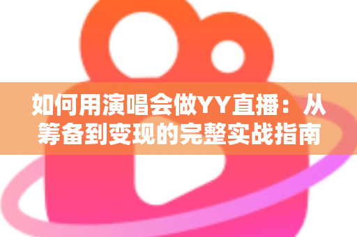 如何用演唱会做YY直播：从筹备到变现的完整实战指南