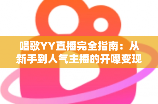 唱歌YY直播完全指南：从新手到人气主播的开嗓变现全攻略
