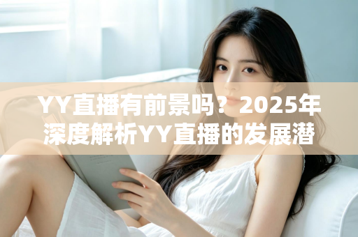 YY直播有前景吗?2025年深度解析YY直播的发展潜力、赚钱机会与行业挑战 YY直播有前景吗?2025年深度解析YY直播的发展潜力、赚钱机会与行业挑战