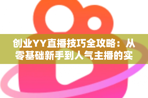 创业YY直播技巧全攻略:从零基础新手到人气主播的实战指南 创业YY直播技巧全攻略:从零基础新手到人气主播的实战指南