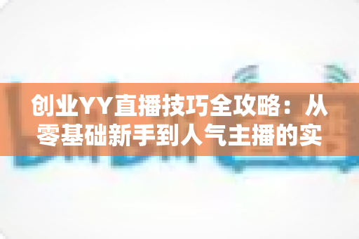 创业YY直播技巧全攻略:从零基础新手到人气主播的实战指南 创业YY直播技巧全攻略:从零基础新手到人气主播的实战指南