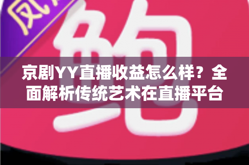 京剧YY直播收益怎么样？全面解析传统艺术在直播平台的真实收入与发展前景
