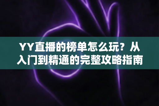 YY直播的榜单怎么玩？从入门到精通的完整攻略指南