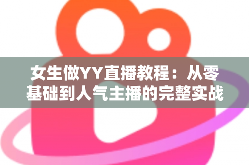 女生做YY直播教程:从零基础到人气主播的完整实战指南 女生做YY直播教程:从零基础到人气主播的完整实战指南