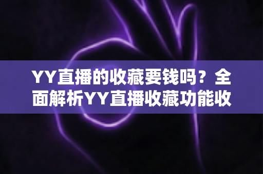 YY直播的收藏要钱吗？全面解析YY直播收藏功能收费真相与免费使用指南