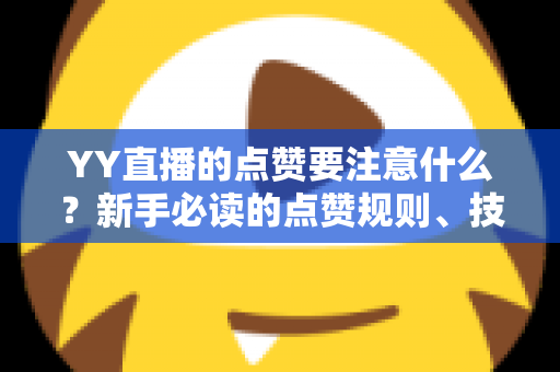YY直播的点赞要注意什么?新手必读的点赞规则、技巧与避坑指南 YY直播的点赞要注意什么?新手必读的点赞规则、技巧与避坑指南