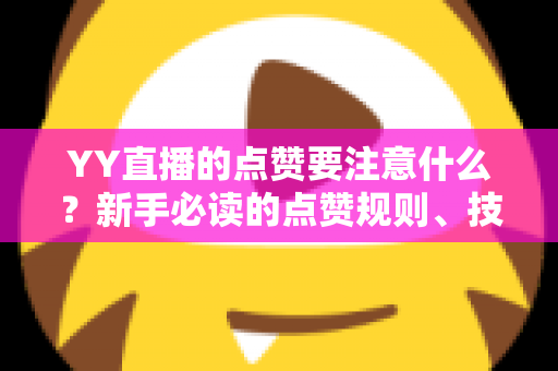 YY直播的点赞要注意什么?新手必读的点赞规则、技巧与避坑指南 YY直播的点赞要注意什么?新手必读的点赞规则、技巧与避坑指南