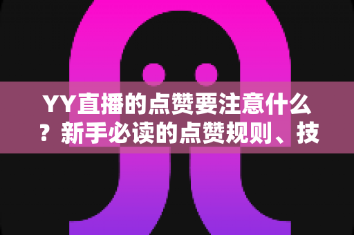 YY直播的点赞要注意什么？新手必读的点赞规则、技巧与避坑指南
