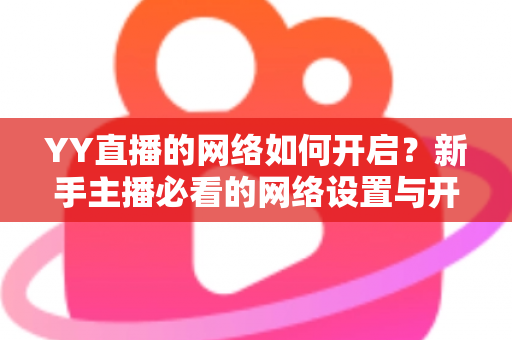 YY直播的网络如何开启？新手主播必看的网络设置与开播全流程指南