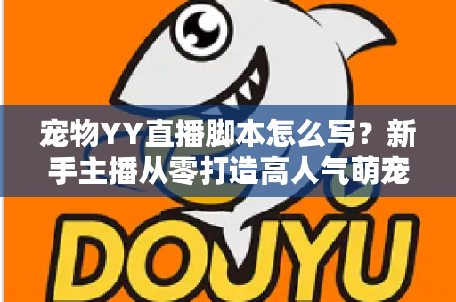 宠物YY直播脚本怎么写?新手主播从零打造高人气萌宠直播间的实战指南 宠物YY直播脚本怎么写?新手主播从零打造高人气萌宠直播间的实战指南