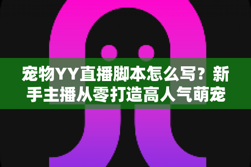 宠物YY直播脚本怎么写?新手主播从零打造高人气萌宠直播间的实战指南 宠物YY直播脚本怎么写?新手主播从零打造高人气萌宠直播间的实战指南