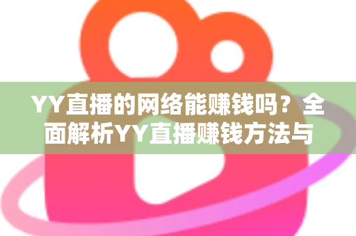 YY直播的网络能赚钱吗？全面解析YY直播赚钱方法与真实收益前景