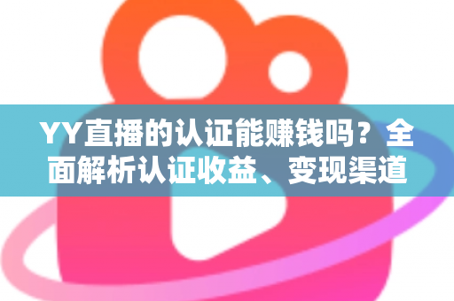 YY直播的认证能赚钱吗？全面解析认证收益、变现渠道与赚钱技巧