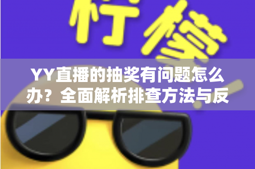 YY直播的抽奖有问题怎么办？全面解析排查方法与反馈流程，助你顺利解决抽奖难题