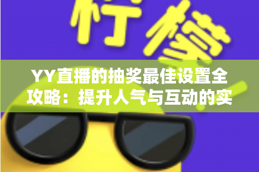 YY直播的抽奖最佳设置全攻略：提升人气与互动的实用指南