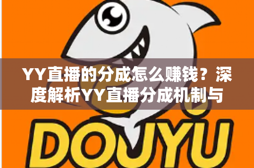 YY直播的分成怎么赚钱?深度解析YY直播分成机制与主播赚钱全攻略 YY直播的分成怎么赚钱?深度解析YY直播分成机制与主播赚钱全攻略