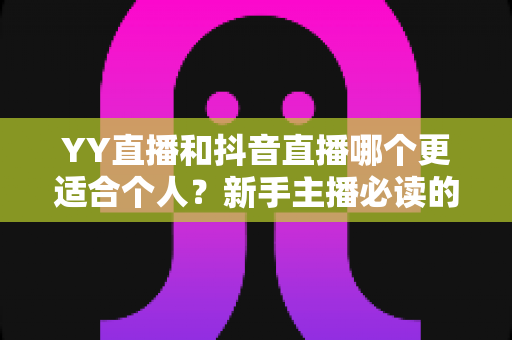 YY直播和抖音直播哪个更适合个人？新手主播必读的平台选择全攻略