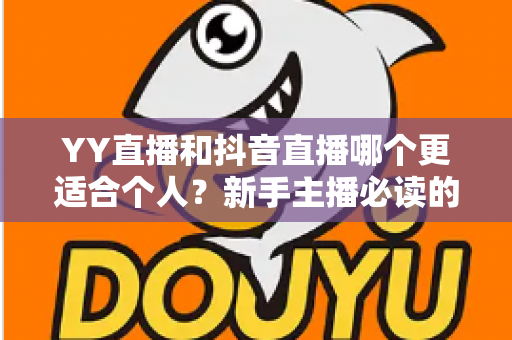 YY直播和抖音直播哪个更适合个人？新手主播必读的平台选择全攻略