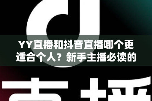 YY直播和抖音直播哪个更适合个人？新手主播必读的平台选择全攻略
