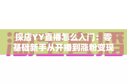 探店YY直播怎么入门：零基础新手从开播到涨粉变现的完整实战攻略