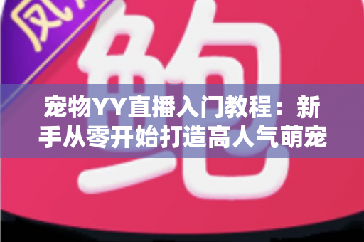 宠物YY直播入门教程:新手从零开始打造高人气萌宠直播间的完整指南 宠物YY直播入门教程:新手从零开始打造高人气萌宠直播间的完整指南
