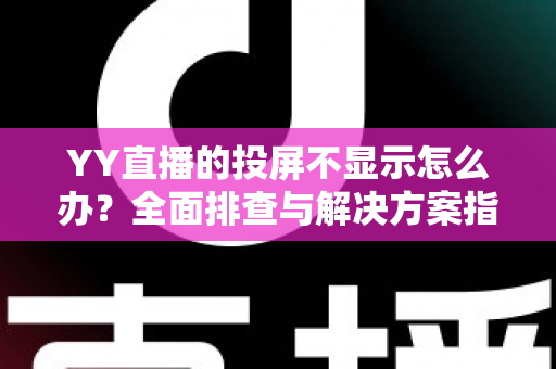 YY直播的投屏不显示怎么办？全面排查与解决方案指南，助你快速恢复大屏观看体验