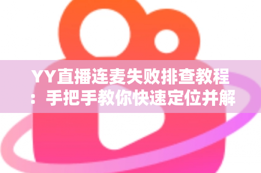 YY直播连麦失败排查教程:手把手教你快速定位并解决连麦难题 YY直播连麦失败排查教程:手把手教你快速定位并解决连麦难题