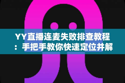 YY直播连麦失败排查教程：手把手教你快速定位并解决连麦难题