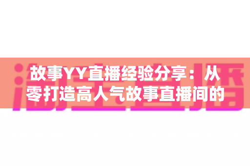 故事YY直播经验分享：从零打造高人气故事直播间的实战指南