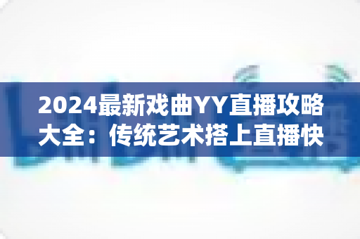 2024最新戏曲YY直播攻略大全：传统艺术搭上直播快车的实用指南