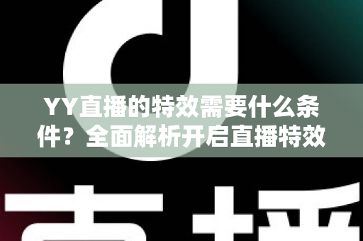 YY直播的特效需要什么条件？全面解析开启直播特效的账号要求、设备配置与申请流程