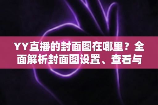YY直播的封面图在哪里?全面解析封面图设置、查看与优化指南 YY直播的封面图在哪里?全面解析封面图设置、查看与优化指南