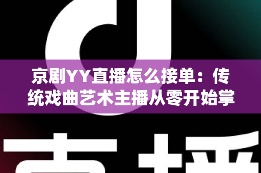 京剧YY直播怎么接单：传统戏曲艺术主播从零开始掌握平台接单全流程与变现实战指南