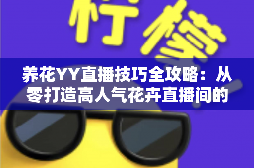 养花YY直播技巧全攻略:从零打造高人气花卉直播间的实战指南 养花YY直播技巧全攻略:从零打造高人气花卉直播间的实战指南