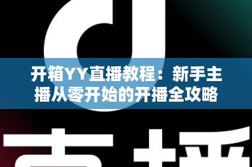 开箱YY直播教程:新手主播从零开始的开播全攻略 开箱YY直播教程:新手主播从零开始的开播全攻略