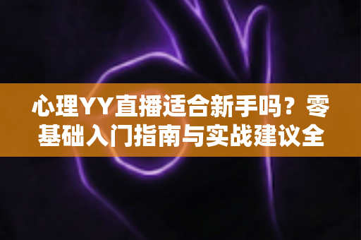 心理YY直播适合新手吗?零基础入门指南与实战建议全解析 心理YY直播适合新手吗?零基础入门指南与实战建议全解析
