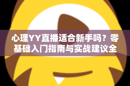 心理YY直播适合新手吗？零基础入门指南与实战建议全解析