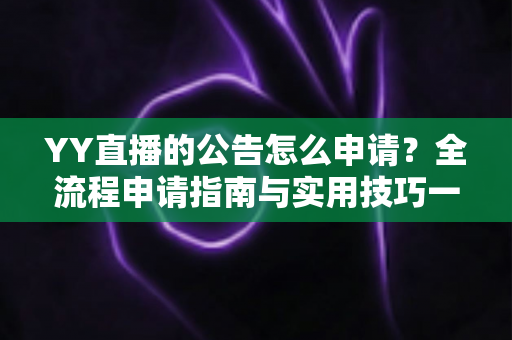 YY直播的公告怎么申请?全流程申请指南与实用技巧一网打尽 YY直播的公告怎么申请?全流程申请指南与实用技巧一网打尽
