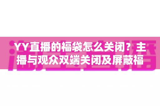 YY直播的福袋怎么关闭？主播与观众双端关闭及屏蔽福袋的完整实操指南