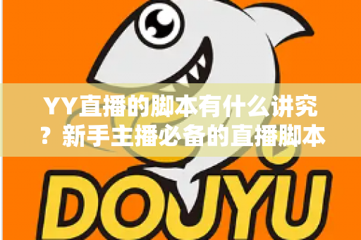 YY直播的脚本有什么讲究？新手主播必备的直播脚本创作全攻略