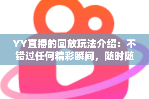 YY直播的回放玩法介绍：不错过任何精彩瞬间，随时随地畅享回看体验