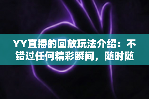 YY直播的回放玩法介绍：不错过任何精彩瞬间，随时随地畅享回看体验